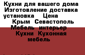 Кухни для вашего дома!Изготовление,доставка,установка! › Цена ­ 10 000 - Крым, Севастополь Мебель, интерьер » Кухни. Кухонная мебель   